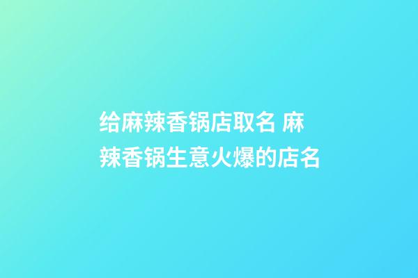 给麻辣香锅店取名 麻辣香锅生意火爆的店名-第1张-店铺起名-玄机派